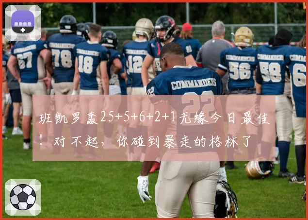 班凯罗轰25+5+6+2+1无缘今日最佳！对不起，你碰到暴走的格林了