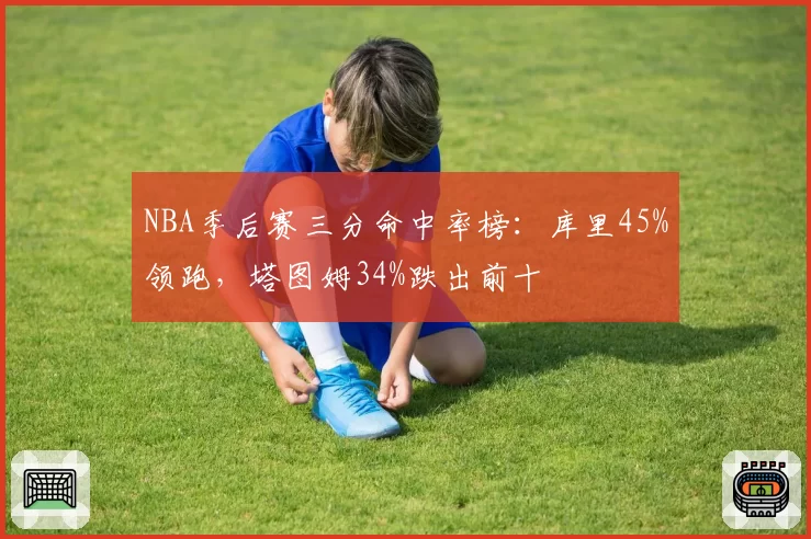 NBA季后赛三分命中率榜:库里45%领跑,塔图姆34%跌出前十
