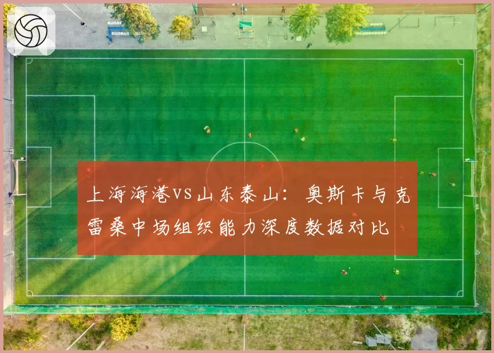 上海海港vs山东泰山：奥斯卡与克雷桑中场组织能力深度数据对比