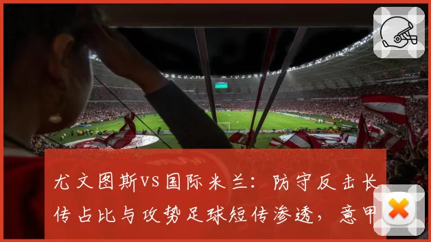 尤文图斯vs国际米兰：防守反击长传占比与攻势足球短传渗透，意甲争冠两重天