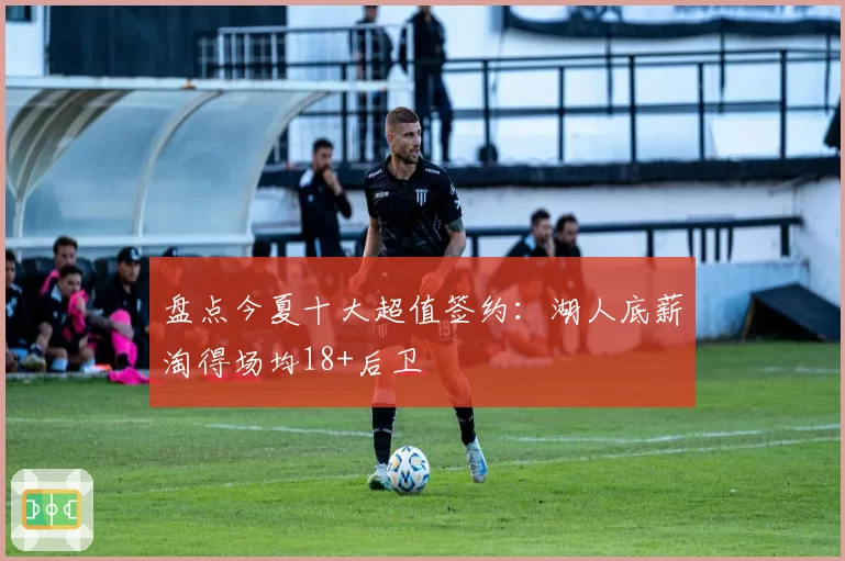 盘点今夏十大超值签约：湖人底薪淘得场均18+后卫