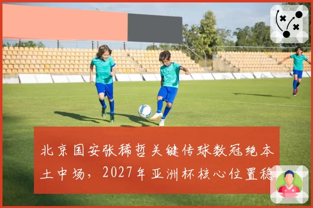 北京国安张稀哲关键传球数冠绝本土中场，2027年亚洲杯核心位置稳了吗？