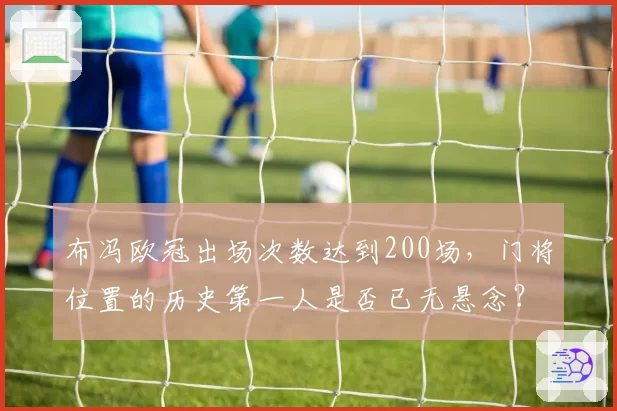 布冯欧冠出场次数达到200场，门将位置的历史第一人是否已无悬念？