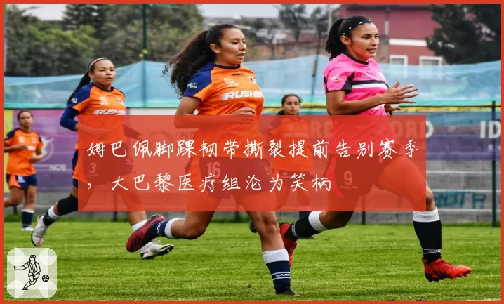 姆巴佩脚踝韧带撕裂提前告别赛季，大巴黎医疗组沦为笑柄