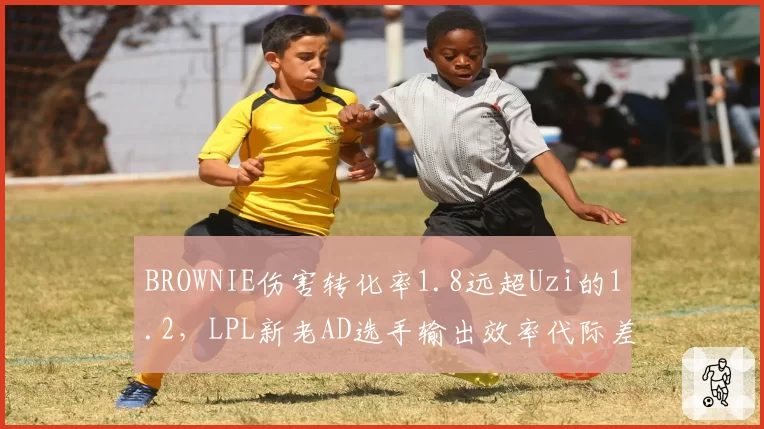 BROWNIE伤害转化率1.8远超Uzi的1.2，LPL新老AD选手输出效率代际差异