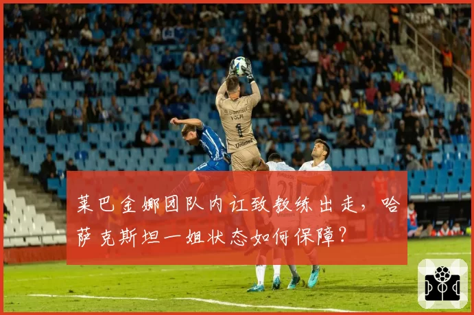 莱巴金娜团队内讧致教练出走，哈萨克斯坦一姐状态如何保障？