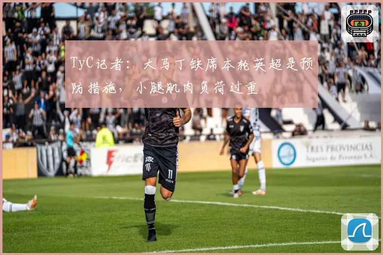 TyC记者：大马丁缺席本轮英超是预防措施，小腿肌肉负荷过重