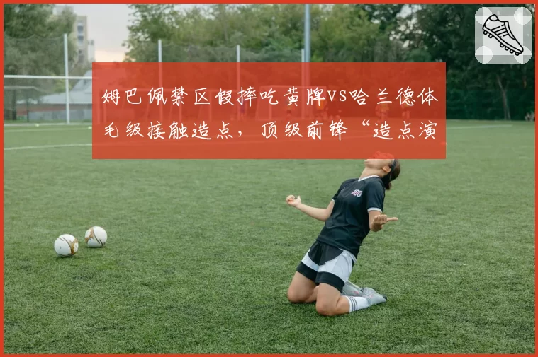 姆巴佩禁区假摔吃黄牌vs哈兰德体毛级接触造点,顶级前锋“造点演技”差距悬殊