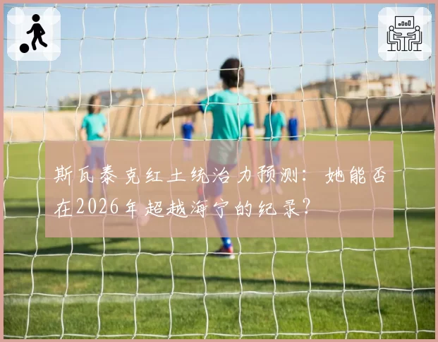 斯瓦泰克红土统治力预测：她能否在2026年超越海宁的纪录？