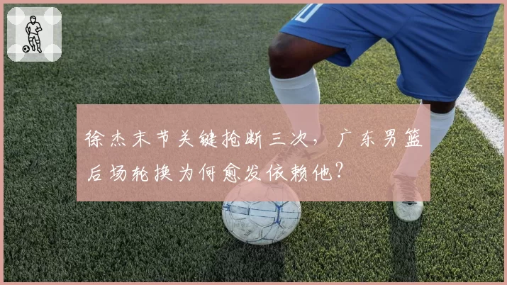 徐杰末节关键抢断三次,广东男篮后场轮换为何愈发依赖他?